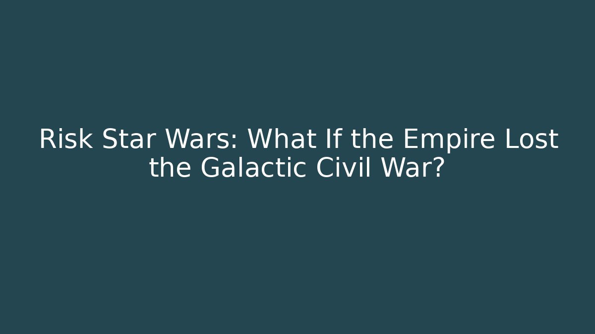 Risk Star Wars: What If the Empire Lost the Galactic Civil War?