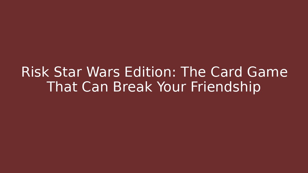 Risk Star Wars Edition: The Card Game That Can Break Your Friendship