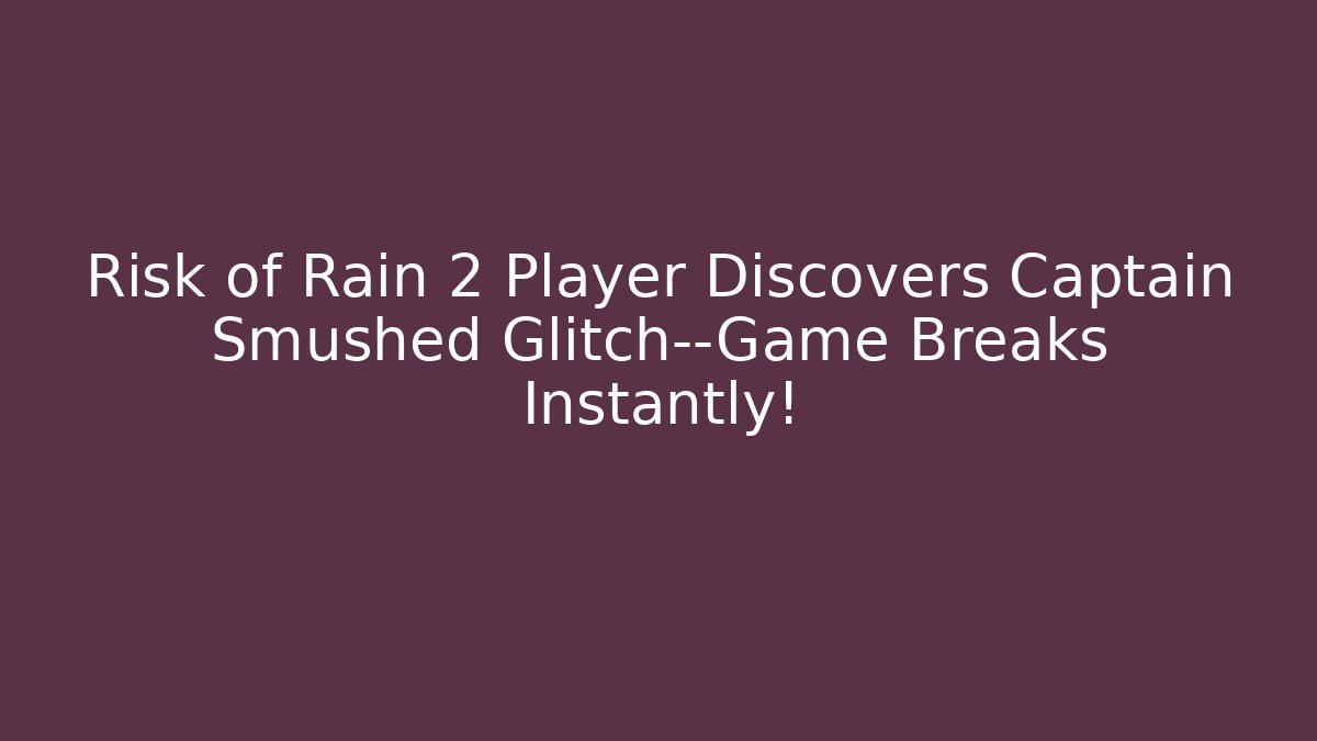 Risk of Rain 2 Player Discovers Captain Smushed Glitch—Game Breaks Instantly!
