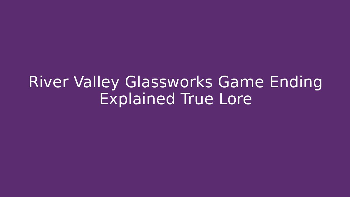 River Valley Glassworks Game Ending Explained True Lore - Create More Assets