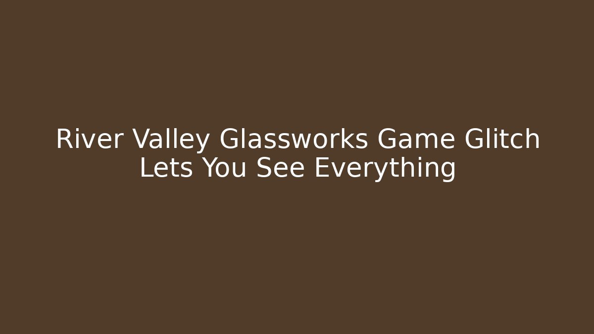 River Valley Glassworks Game Glitch Lets You See Everything