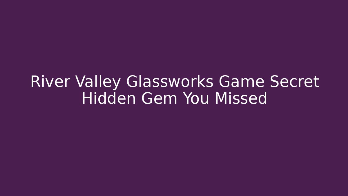 River Valley Glassworks Game Secret Hidden Gem You Missed