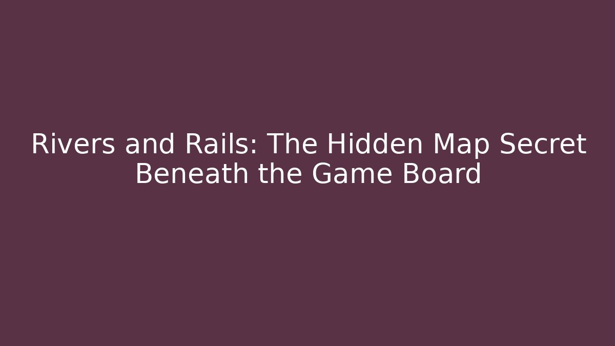 Rivers and Rails: The Hidden Map Secret Beneath the Game Board