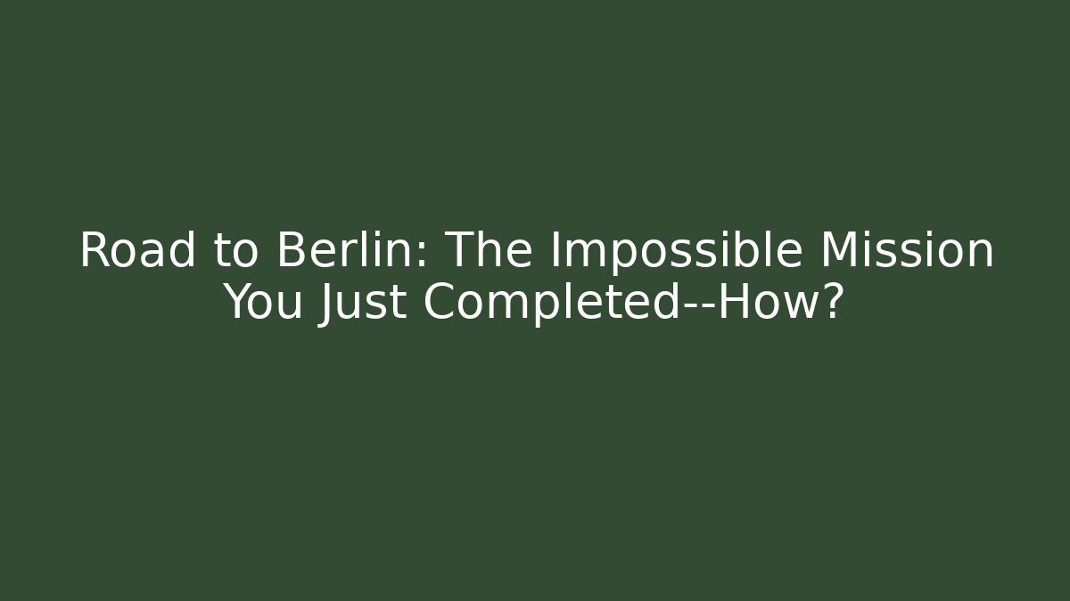 Road to Berlin: The Impossible Mission You Just Completed—How?