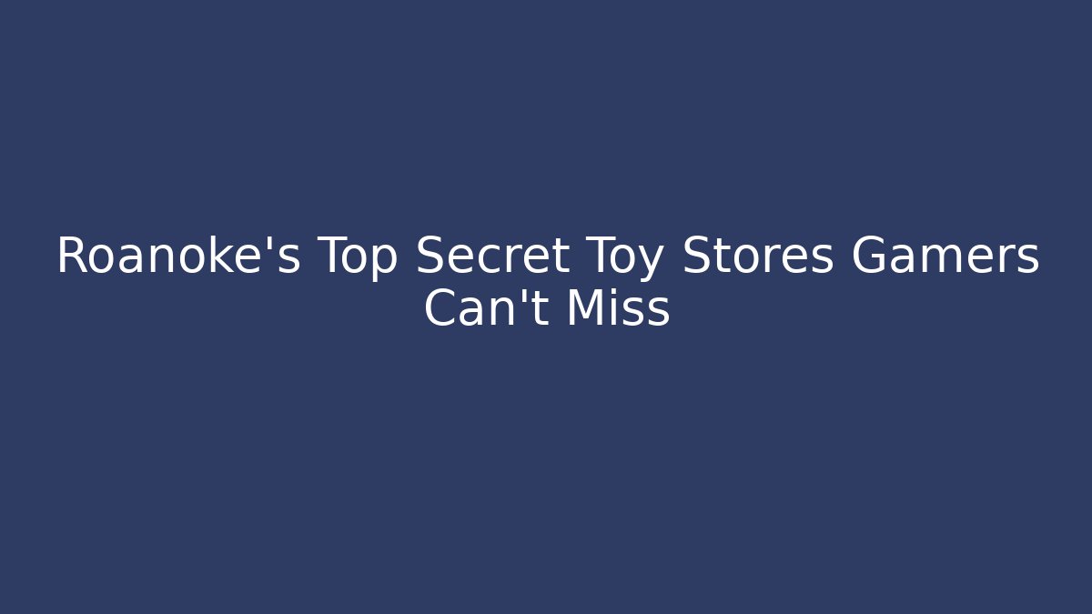 Roanoke's Top Secret Toy Stores Gamers Can't Miss