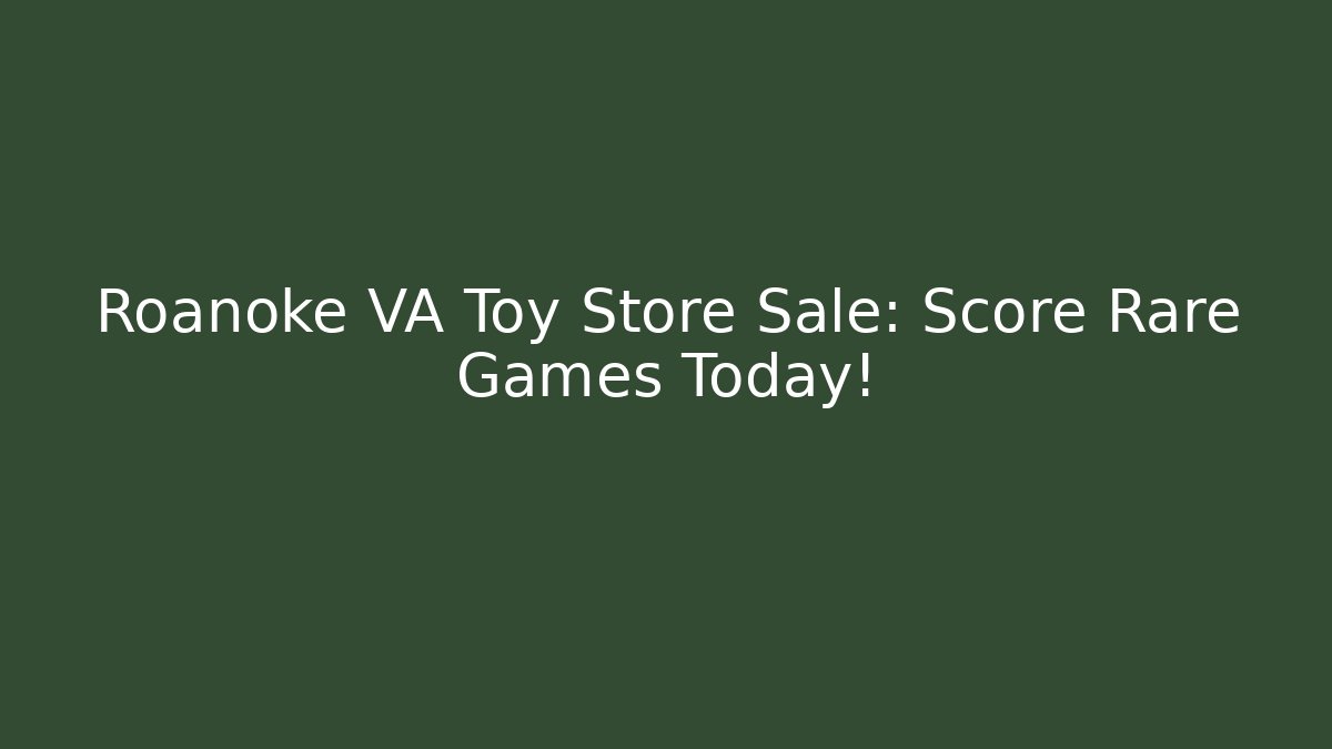 Roanoke VA Toy Store Sale: Score Rare Games Today!
