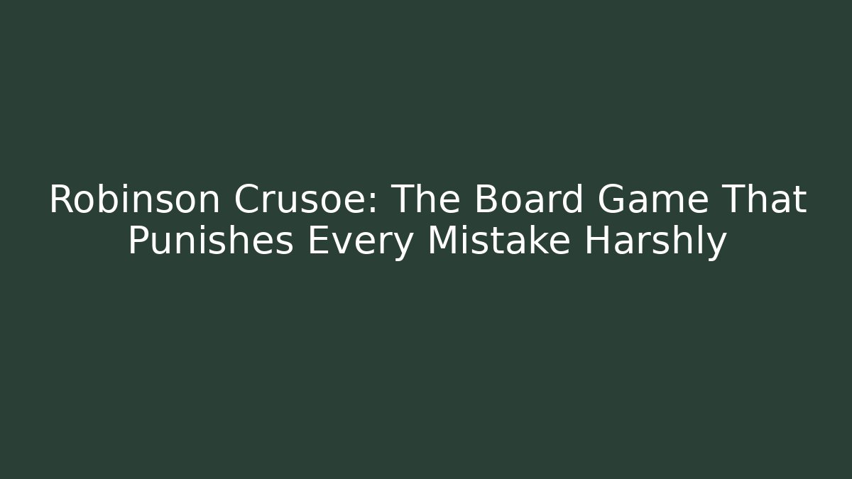 Robinson Crusoe: The Board Game That Punishes Every Mistake Harshly