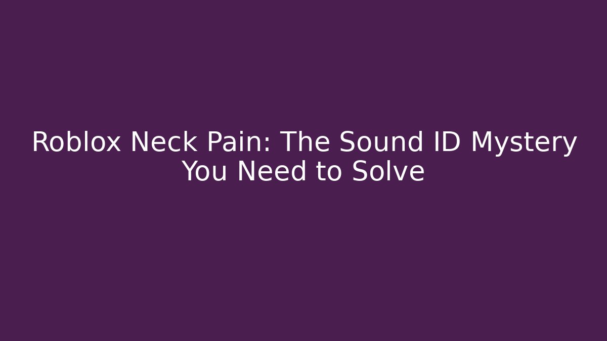 Roblox Neck Pain: The Sound ID Mystery You Need to Solve