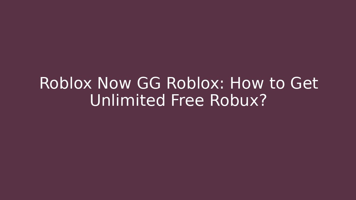 Roblox Now GG Roblox: How to Get Unlimited Free Robux?