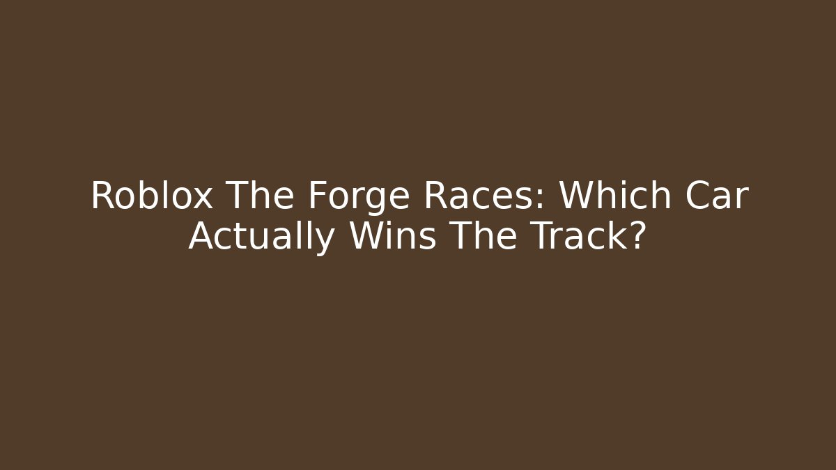 Roblox The Forge Races: Which Car Actually Wins The Track?