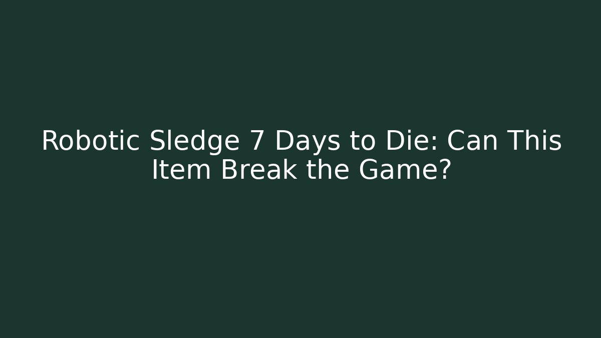Robotic Sledge 7 Days to Die: Can This Item Break the Game?
