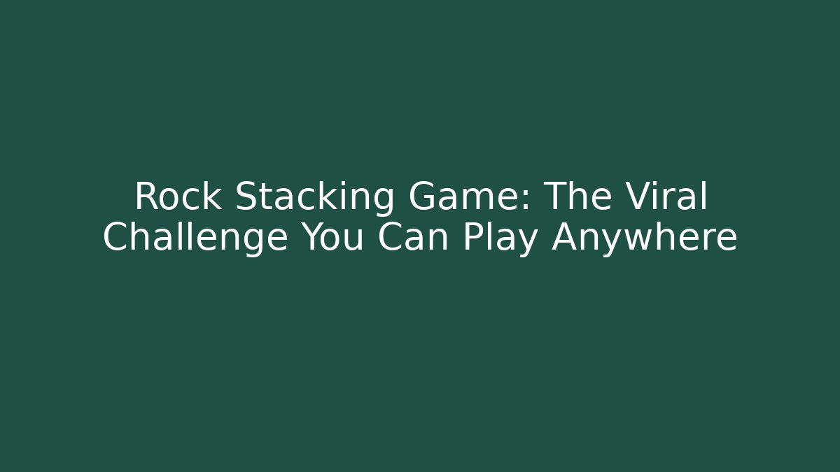 Rock Stacking Game: The Viral Challenge You Can Play Anywhere