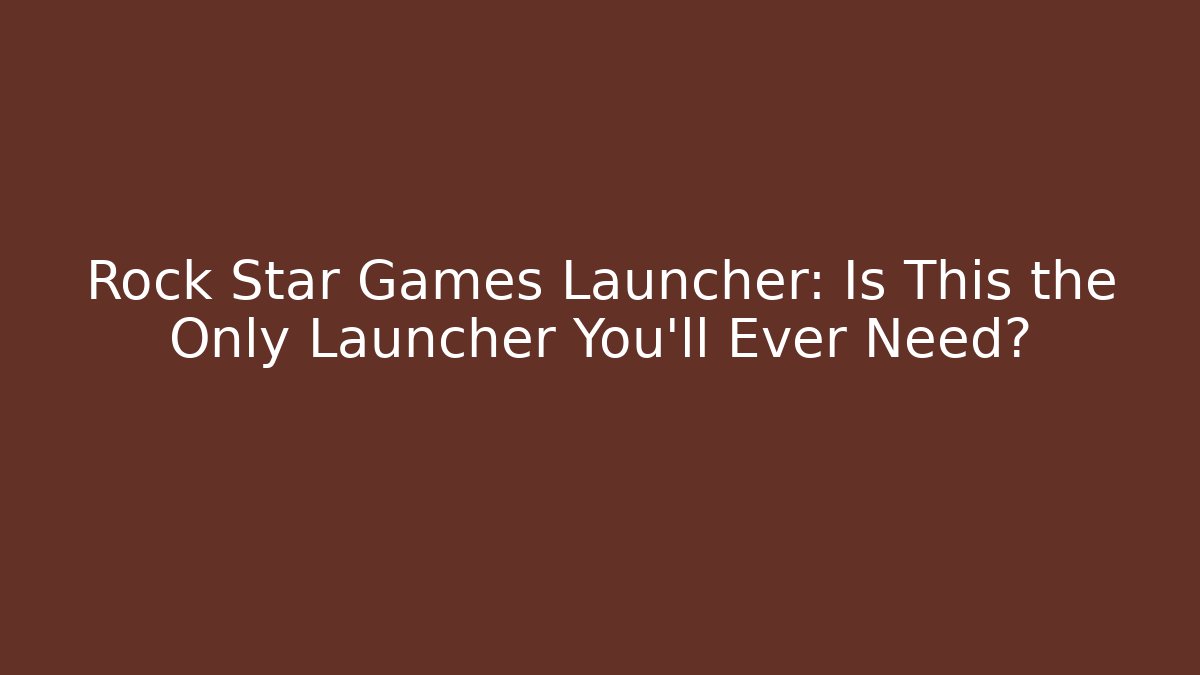 Rock Star Games Launcher: Is This the Only Launcher You’ll Ever Need?