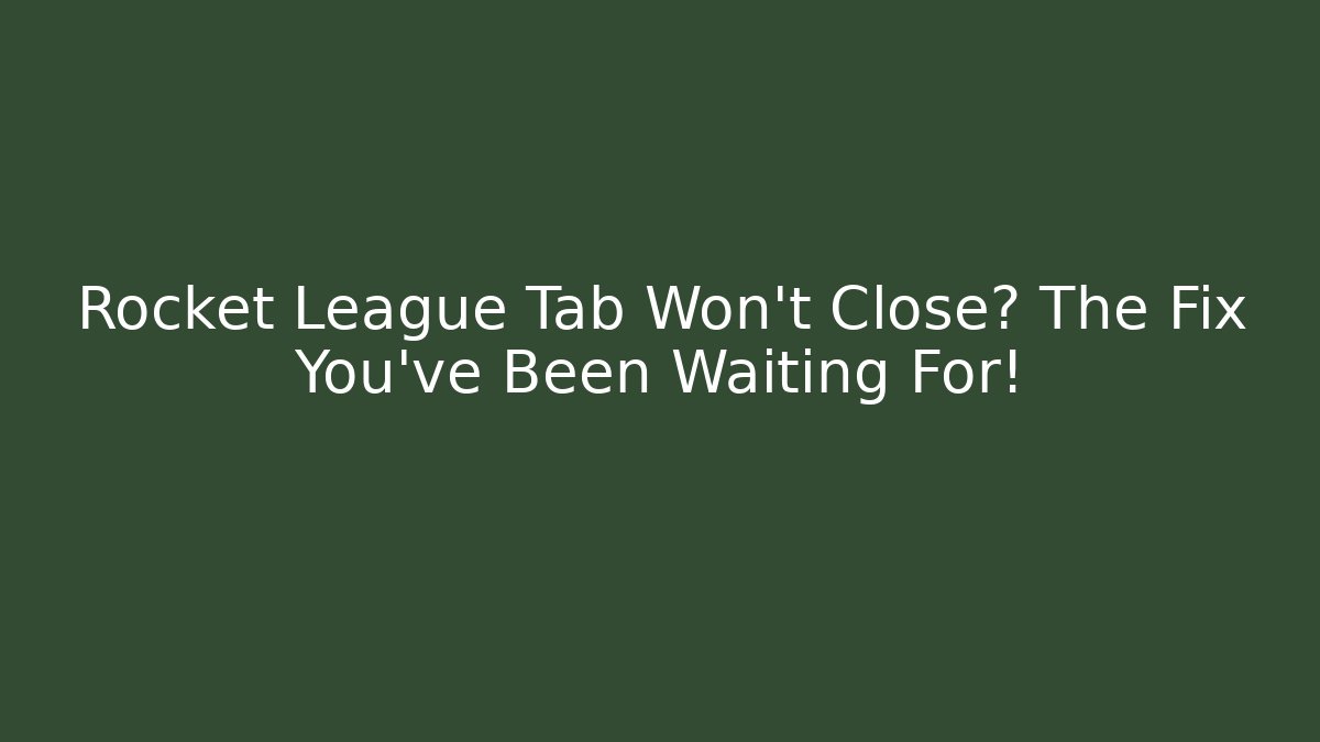 Rocket League Tab Won’t Close? The Fix You’ve Been Waiting For!