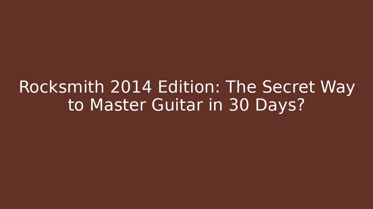 Rocksmith 2014 Edition: The Secret Way to Master Guitar in 30 Days?