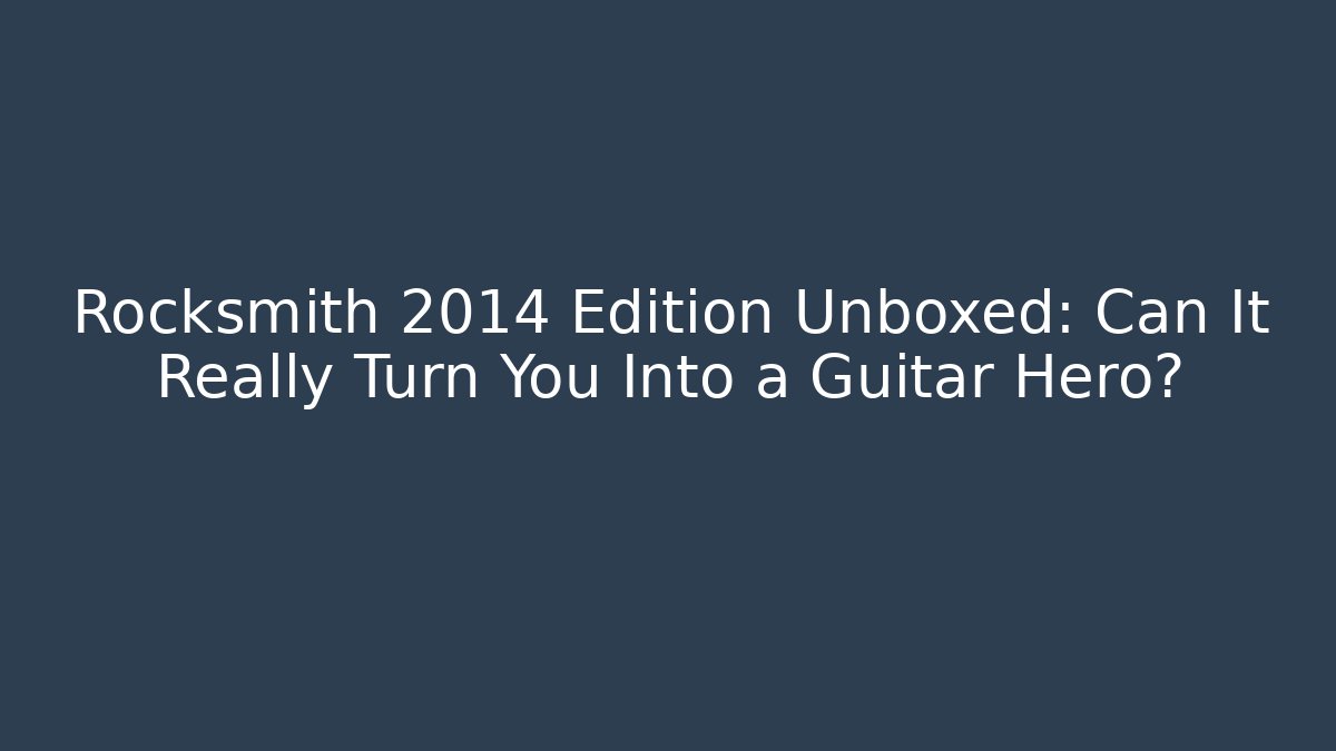 Rocksmith 2014 Edition Unboxed: Can It Really Turn You Into a Guitar Hero?