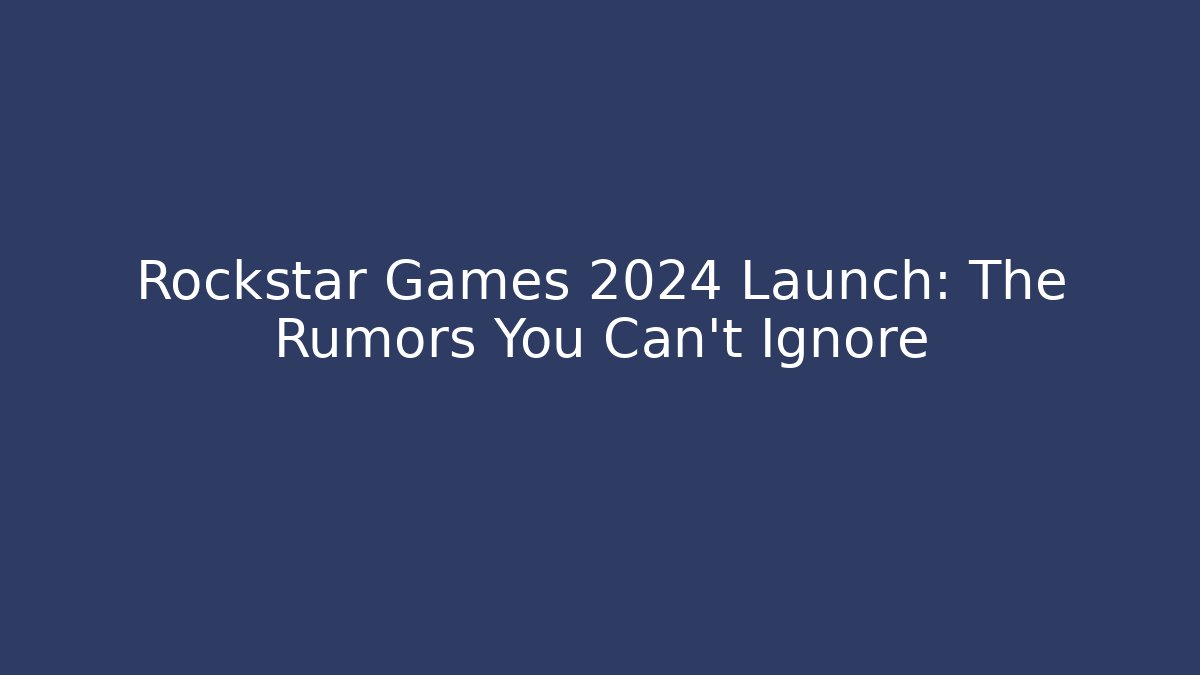 Rockstar Games 2024 Launch: The Rumors You Can't Ignore
