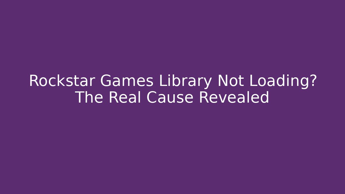 Rockstar Games Library Not Loading? The Real Cause Revealed