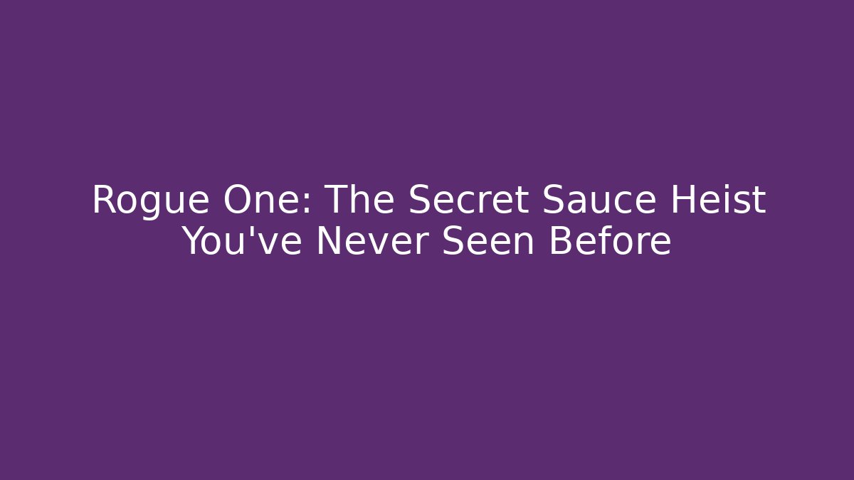 Rogue One: The Secret Sauce Heist You’ve Never Seen Before