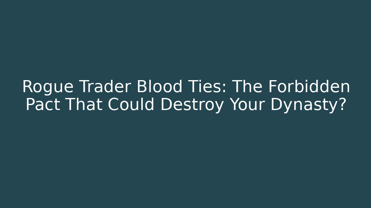 Rogue Trader Blood Ties: The Forbidden Pact That Could Destroy Your Dynasty?