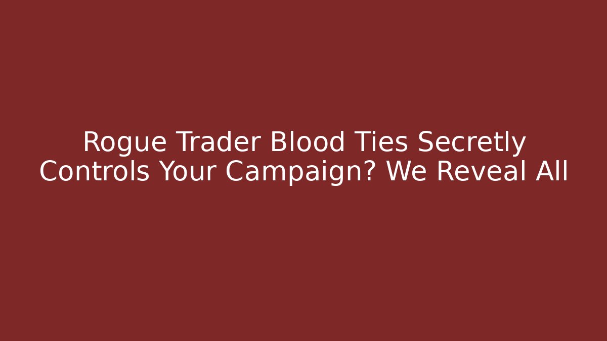 Rogue Trader Blood Ties Secretly Controls Your Campaign? We Reveal All
