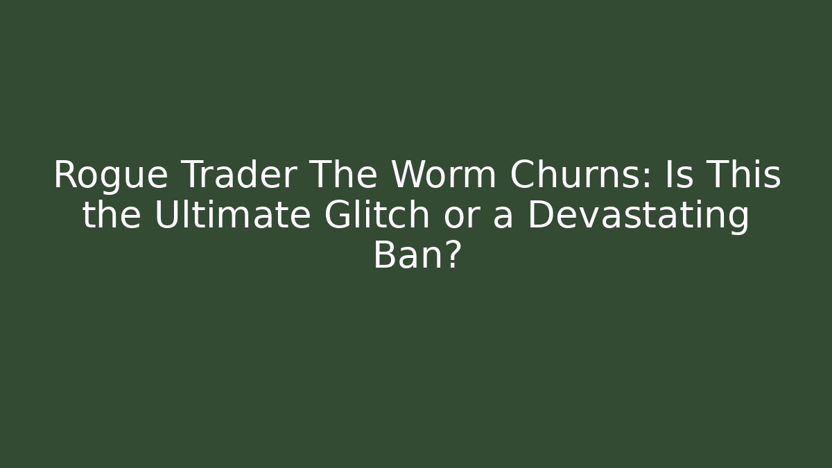 Rogue Trader The Worm Churns: Is This the Ultimate Glitch or a Devastating Ban?