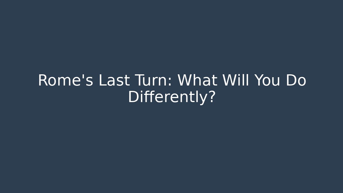 Rome's Last Turn: What Will You Do Differently?