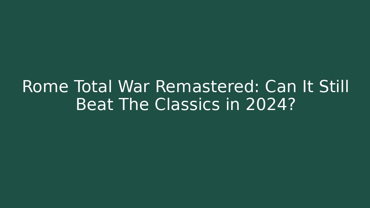 Rome Total War Remastered: Can It Still Beat The Classics in 2024?