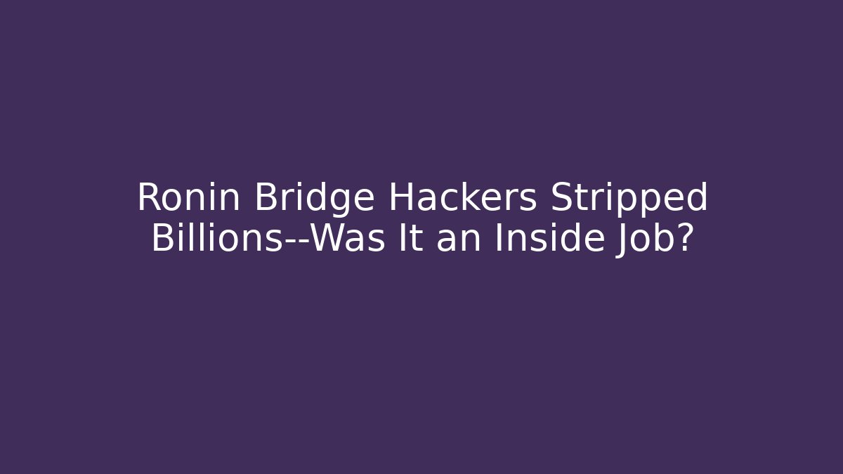 Ronin Bridge Hackers Stripped Billions—Was It an Inside Job?