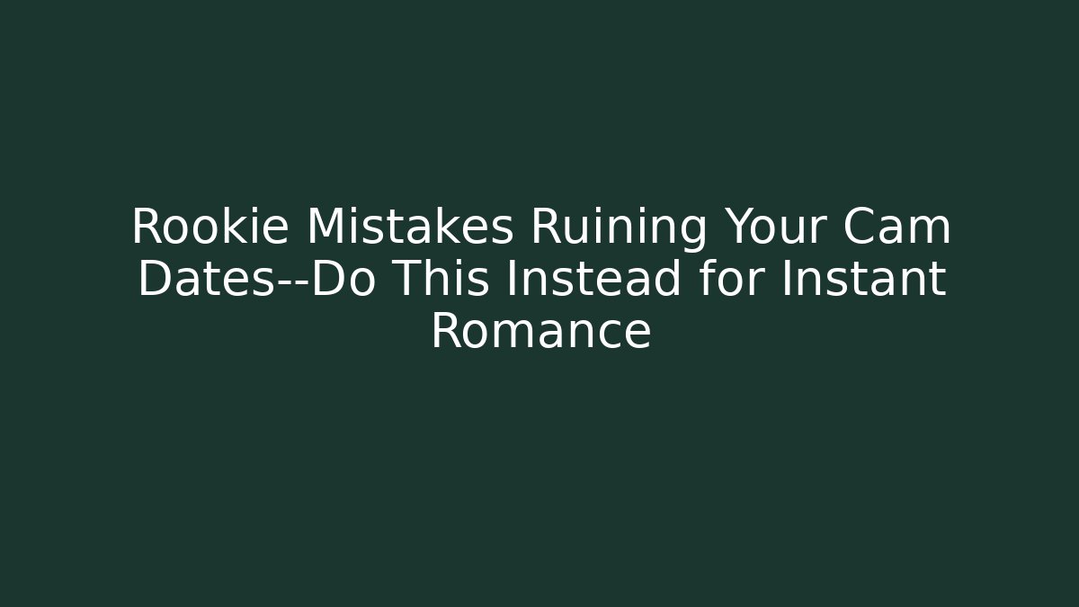 Rookie Mistakes Ruining Your Cam Dates—Do This Instead for Instant Romance
