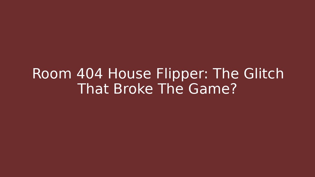 Room 404 House Flipper: The Glitch That Broke The Game?