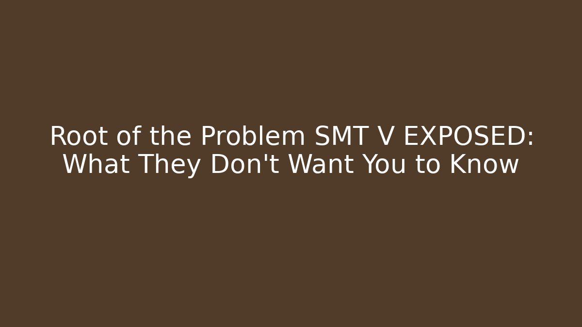 Root of the Problem SMT V EXPOSED: What They Don't Want You to Know