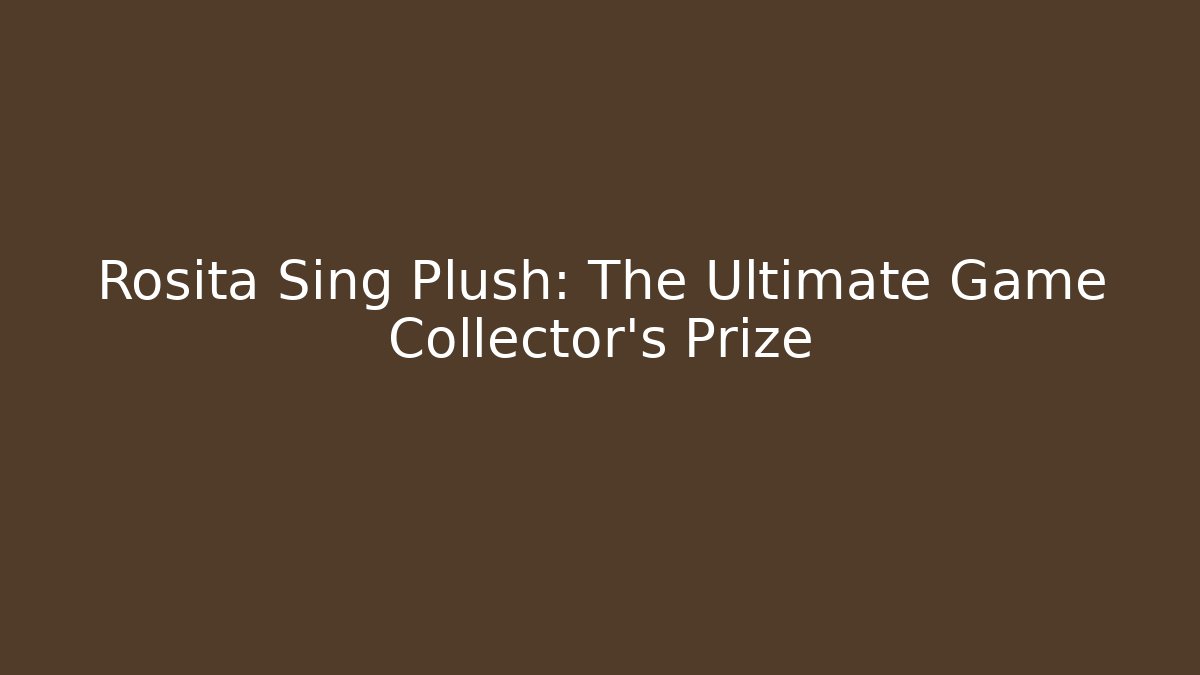 Rosita Sing Plush: The Ultimate Game Collector's Prize