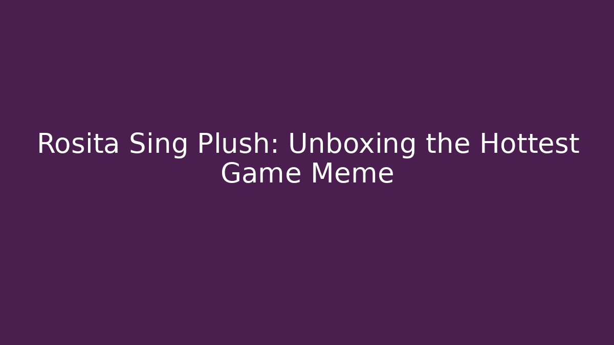 Rosita Sing Plush: Unboxing the Hottest Game Meme