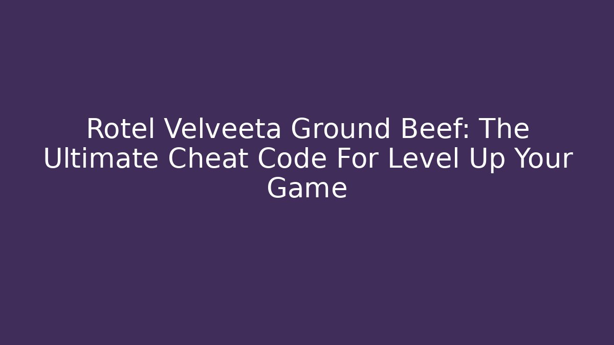 Rotel Velveeta Ground Beef: The Ultimate Cheat Code For Level Up Your Game