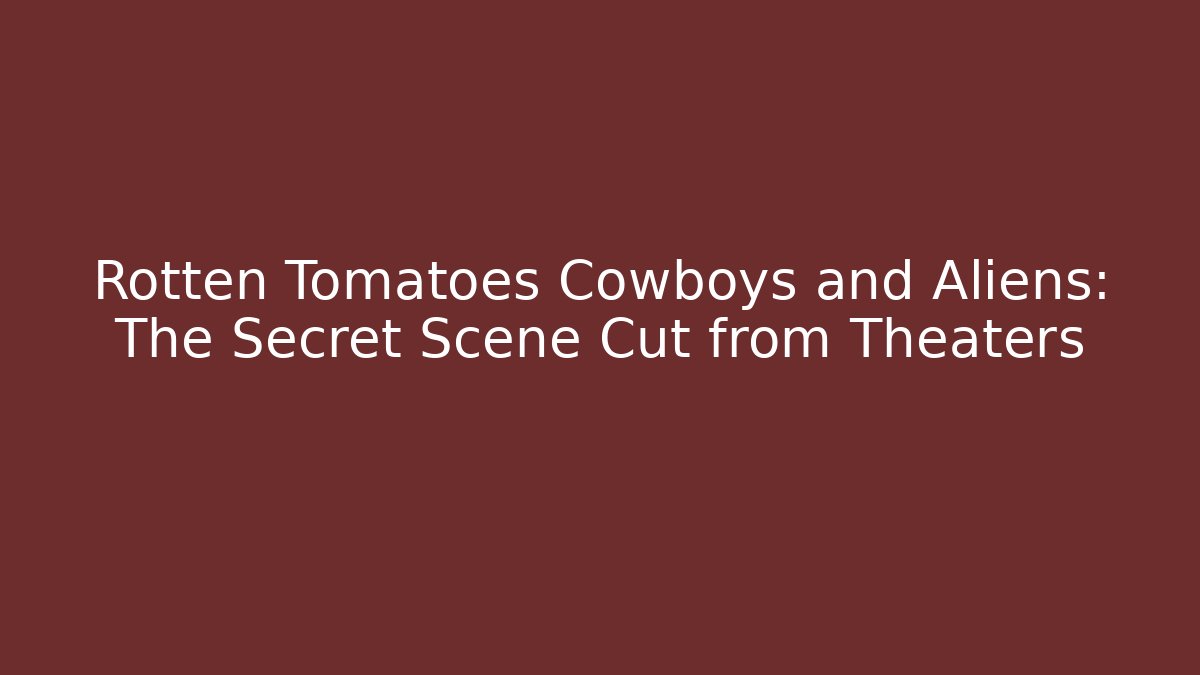 Rotten Tomatoes Cowboys and Aliens: The Secret Scene Cut from Theaters
