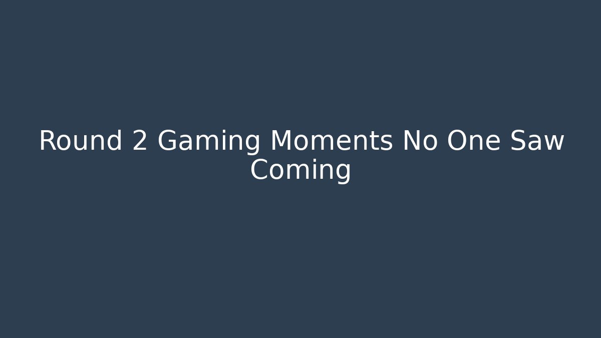 Round 2 Gaming Moments No One Saw Coming