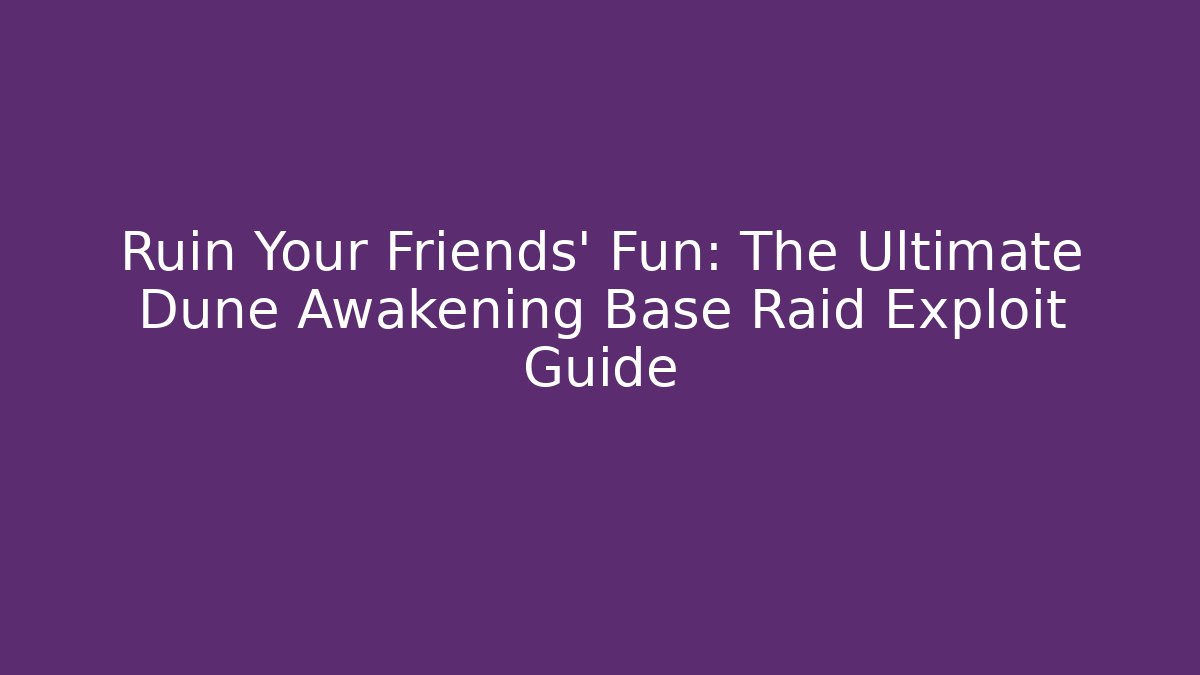 Ruin Your Friends’ Fun: The Ultimate Dune Awakening Base Raid Exploit Guide - Create More Assets
