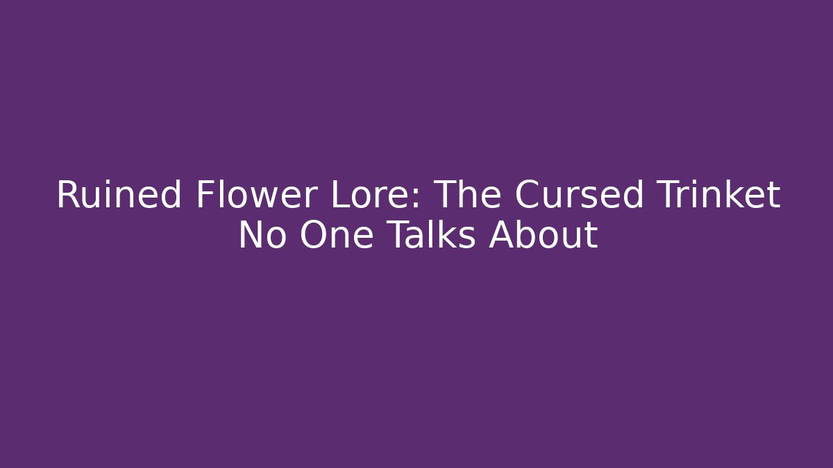 Ruined Flower Lore: The Cursed Trinket No One Talks About