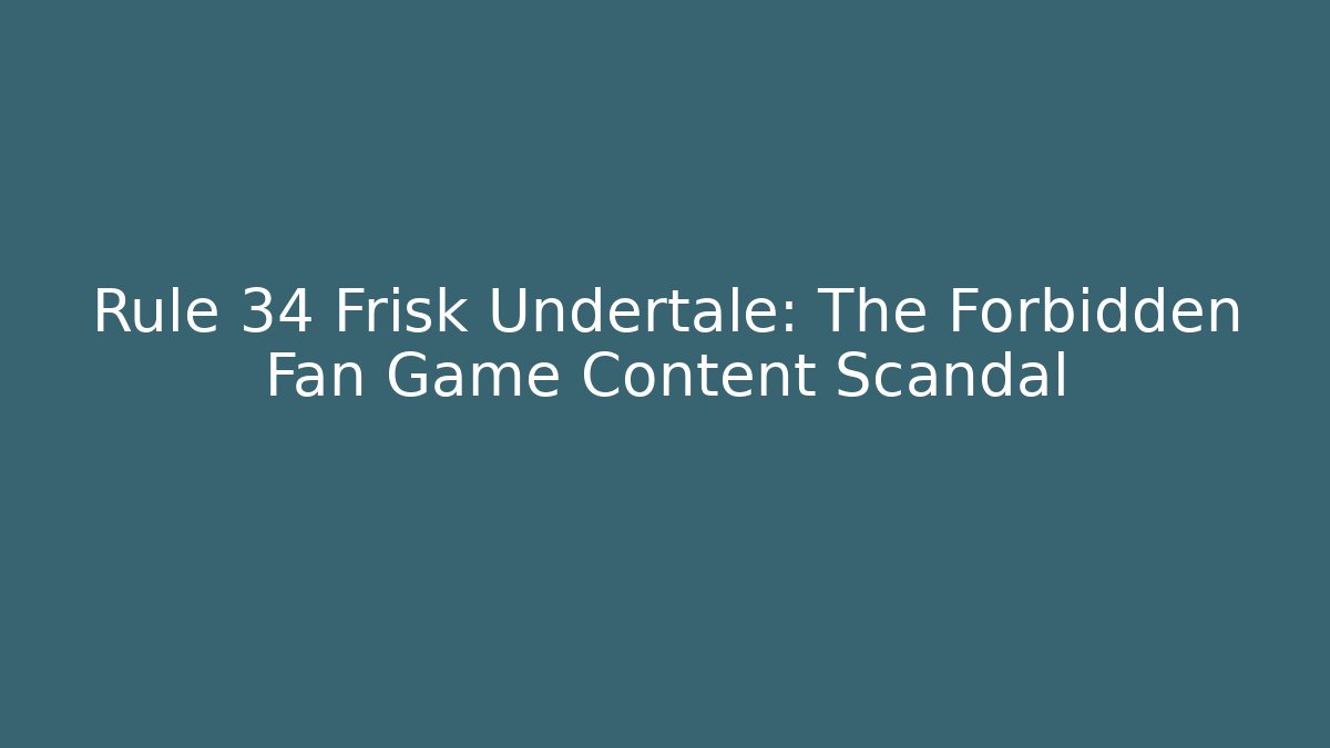 Rule 34 Frisk Undertale: The Forbidden Fan Game Content Scandal