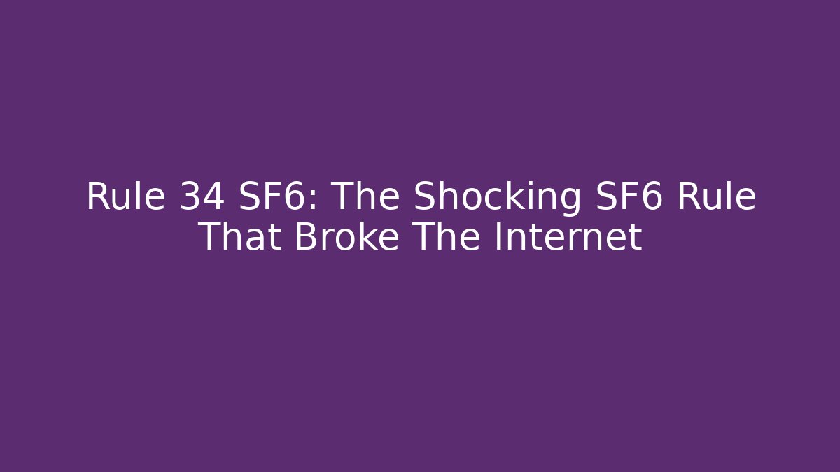 Rule 34 SF6: The Shocking SF6 Rule That Broke The Internet
