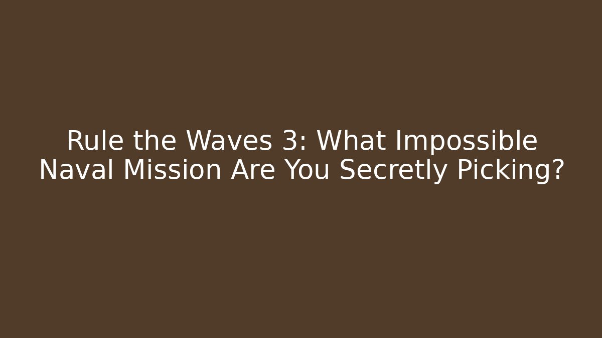 Rule the Waves 3: What Impossible Naval Mission Are You Secretly Picking?