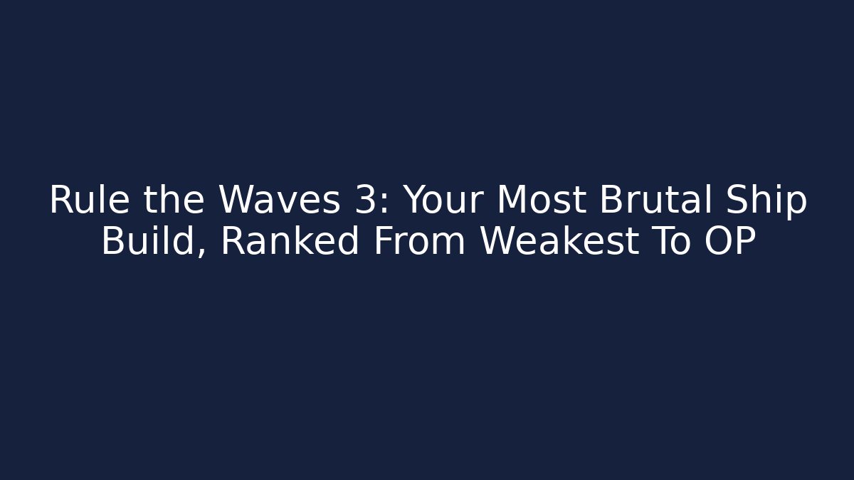 Rule the Waves 3: Your Most Brutal Ship Build, Ranked From Weakest To OP