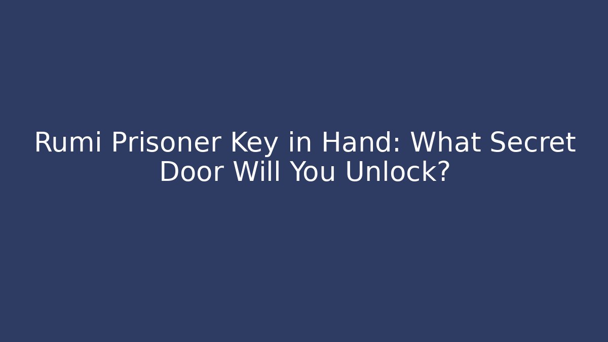 Rumi Prisoner Key in Hand: What Secret Door Will You Unlock?