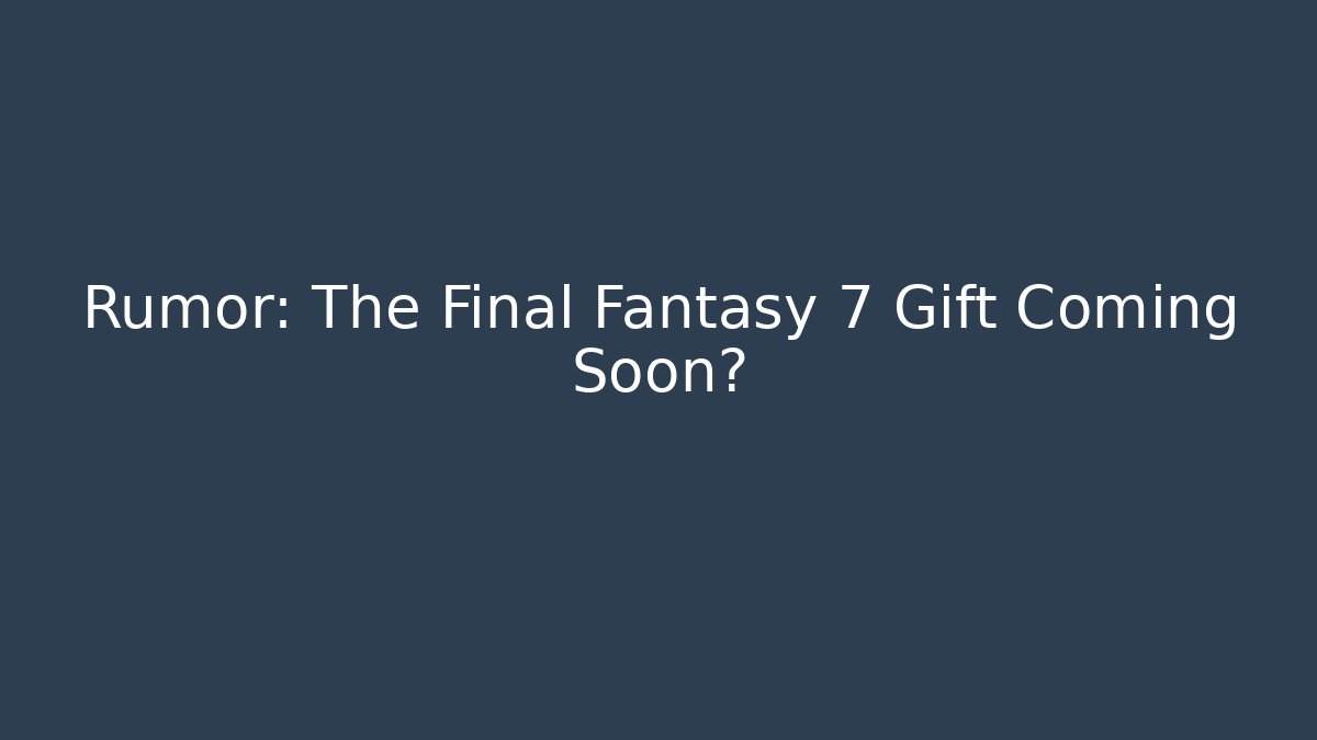 Rumor: The Final Fantasy 7 Gift Coming Soon? - Create More Assets