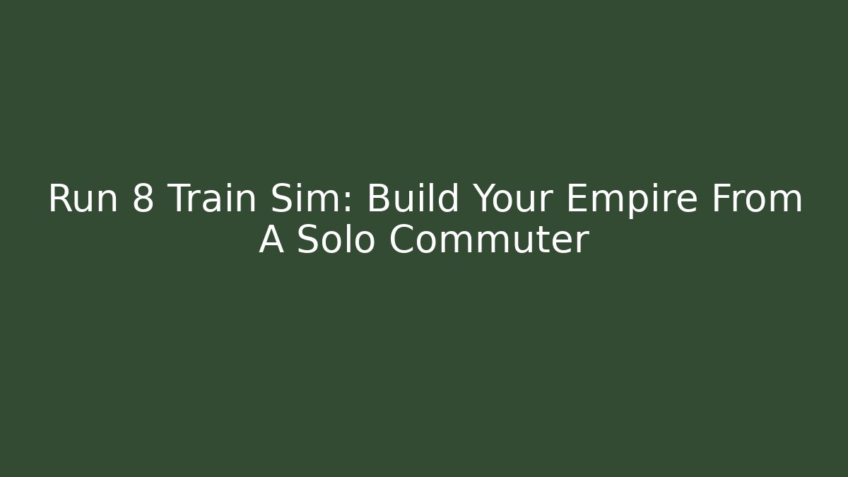 Run 8 Train Sim: Build Your Empire From A Solo Commuter