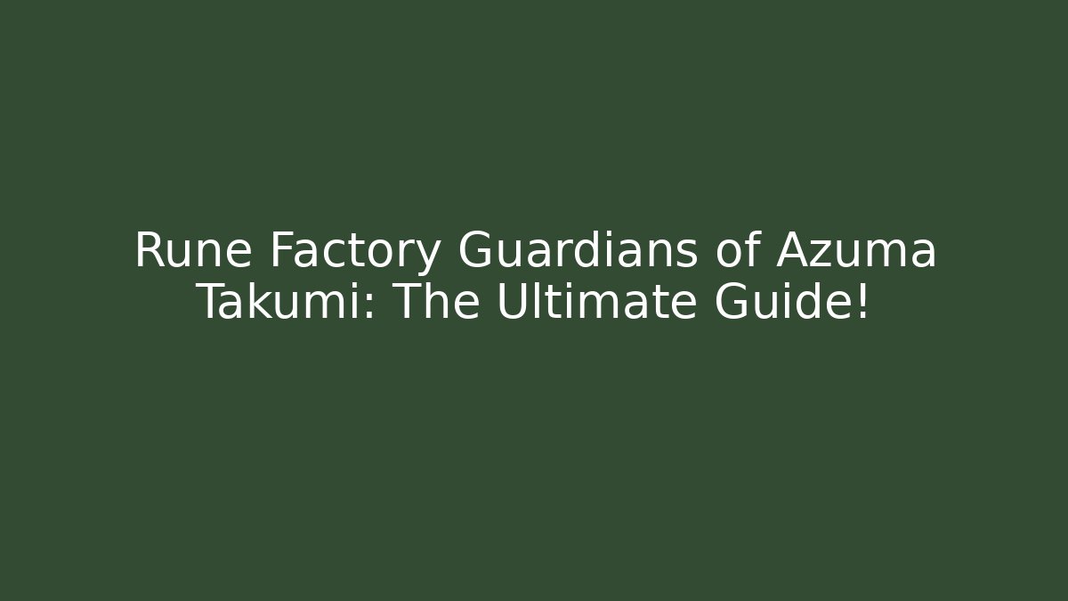 Rune Factory Guardians of Azuma Takumi: The Ultimate Guide!