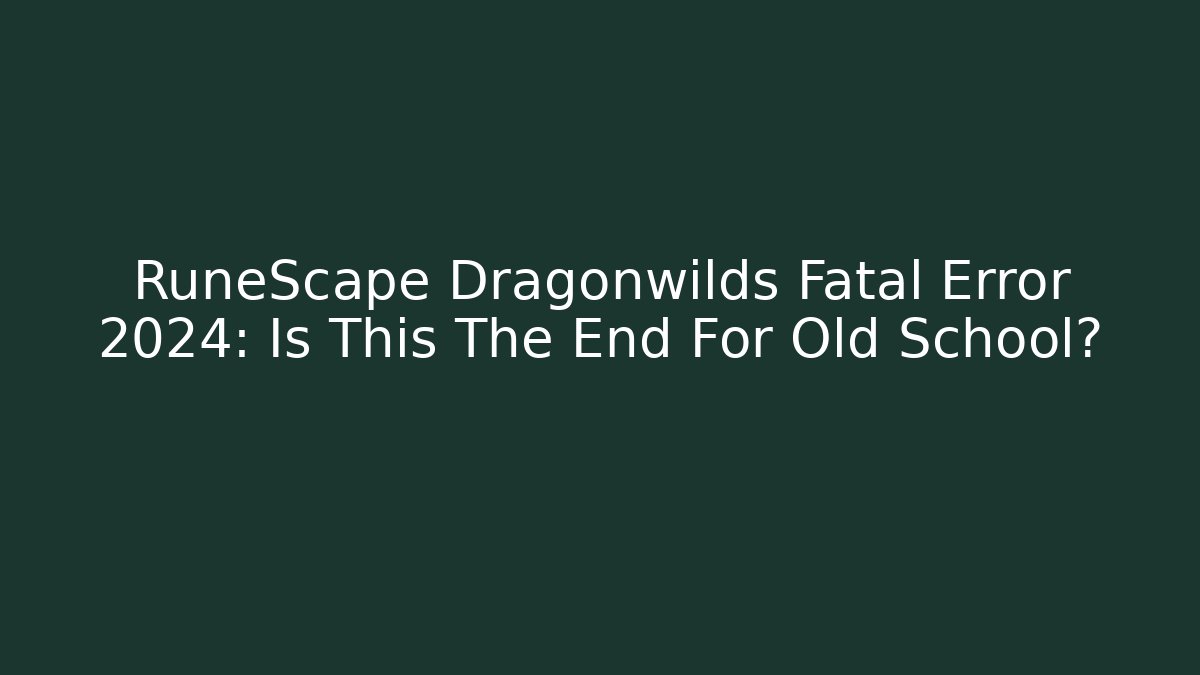RuneScape Dragonwilds Fatal Error 2024: Is This The End For Old School?