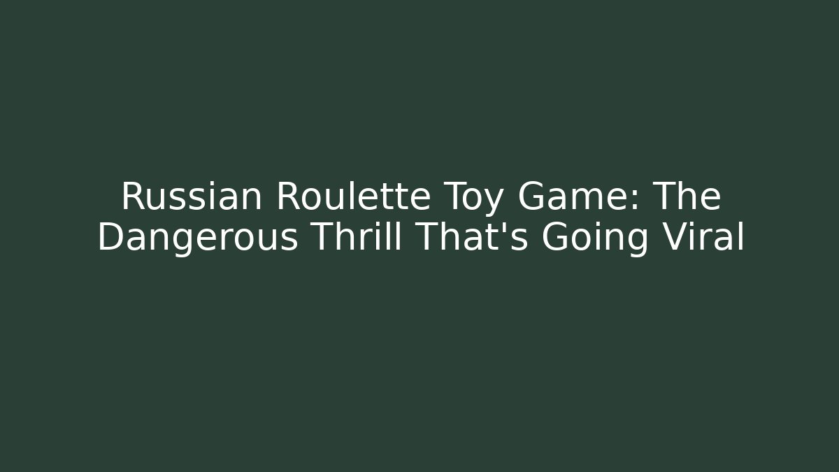 Russian Roulette Toy Game: The Dangerous Thrill That's Going Viral