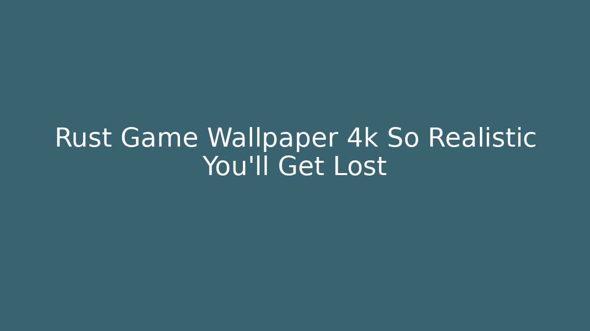 Rust Game Wallpaper 4k So Realistic You'll Get Lost